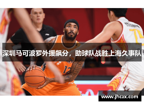 深圳马可波罗外援飙分，助球队战胜上海久事队