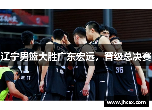 辽宁男篮大胜广东宏远，晋级总决赛