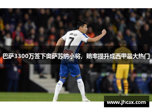 巴萨3300万签下奥萨苏纳小将，赔率提升成西甲最大热门