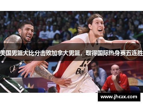 美国男篮大比分击败加拿大男篮，取得国际热身赛五连胜