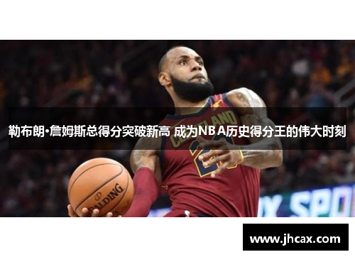 勒布朗·詹姆斯总得分突破新高 成为NBA历史得分王的伟大时刻