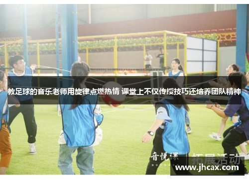 教足球的音乐老师用旋律点燃热情 课堂上不仅传授技巧还培养团队精神