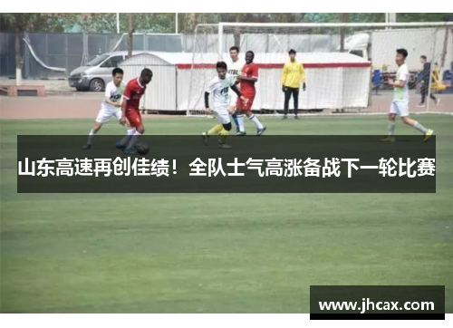 山东高速再创佳绩！全队士气高涨备战下一轮比赛