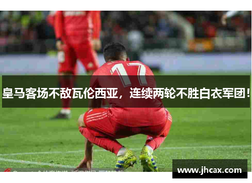 皇马客场不敌瓦伦西亚，连续两轮不胜白衣军团！
