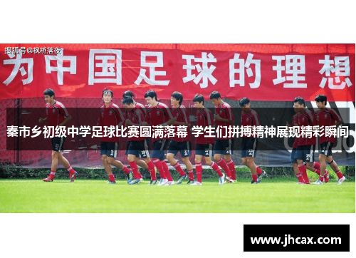 秦市乡初级中学足球比赛圆满落幕 学生们拼搏精神展现精彩瞬间