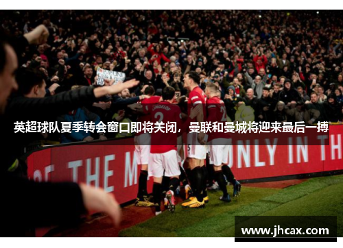 英超球队夏季转会窗口即将关闭，曼联和曼城将迎来最后一搏