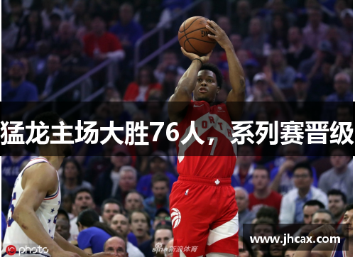 猛龙主场大胜76人，系列赛晋级