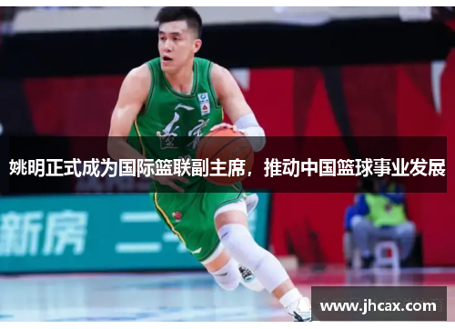 姚明正式成为国际篮联副主席，推动中国篮球事业发展