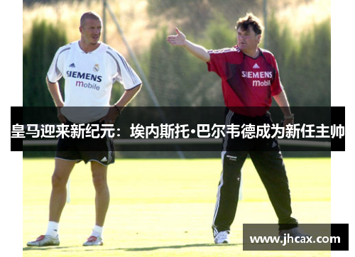 皇马迎来新纪元：埃内斯托·巴尔韦德成为新任主帅