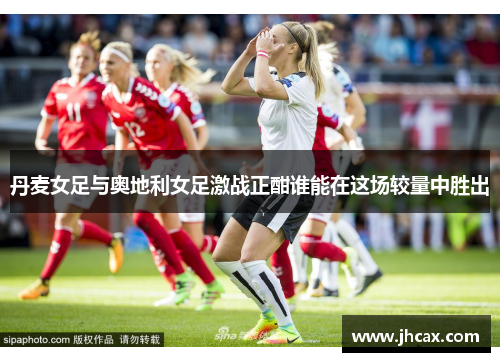 丹麦女足与奥地利女足激战正酣谁能在这场较量中胜出