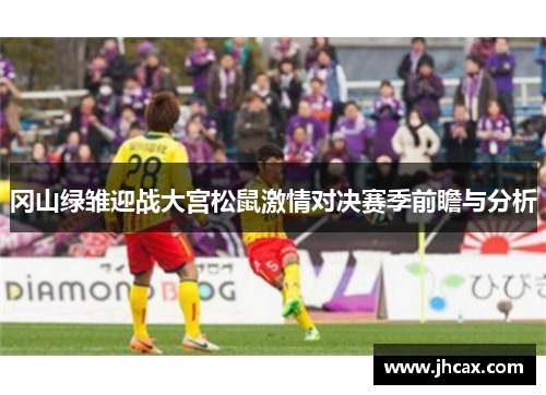 冈山绿雏迎战大宫松鼠激情对决赛季前瞻与分析