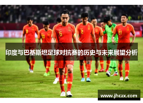 印度与巴基斯坦足球对抗赛的历史与未来展望分析