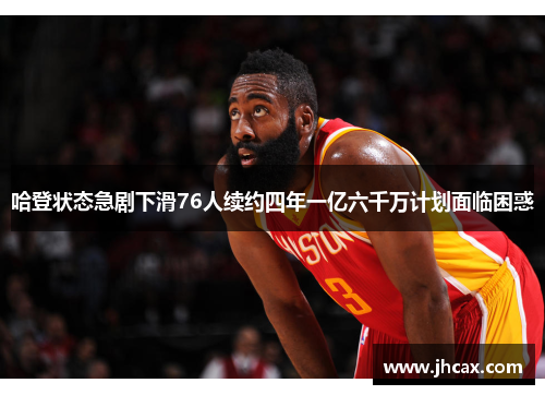 哈登状态急剧下滑76人续约四年一亿六千万计划面临困惑