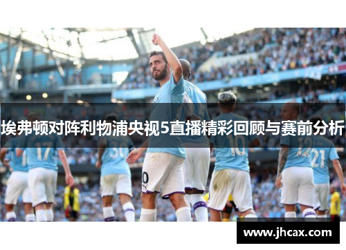 埃弗顿对阵利物浦央视5直播精彩回顾与赛前分析