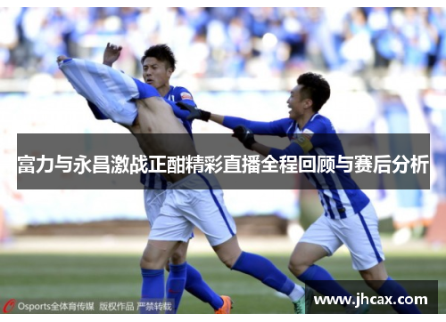 富力与永昌激战正酣精彩直播全程回顾与赛后分析