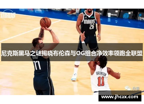 尼克斯黑马之谜揭晓布伦森与OG组合净效率领跑全联盟