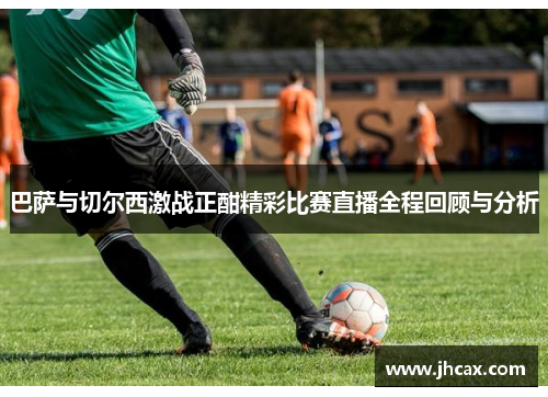 巴萨与切尔西激战正酣精彩比赛直播全程回顾与分析