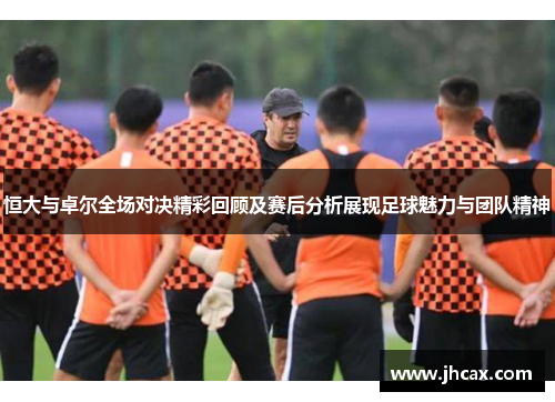 恒大与卓尔全场对决精彩回顾及赛后分析展现足球魅力与团队精神