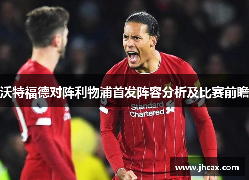沃特福德对阵利物浦首发阵容分析及比赛前瞻