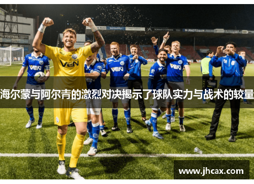 海尔蒙与阿尔青的激烈对决揭示了球队实力与战术的较量