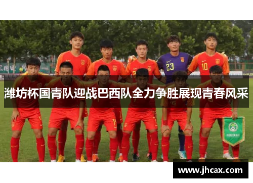 潍坊杯国青队迎战巴西队全力争胜展现青春风采