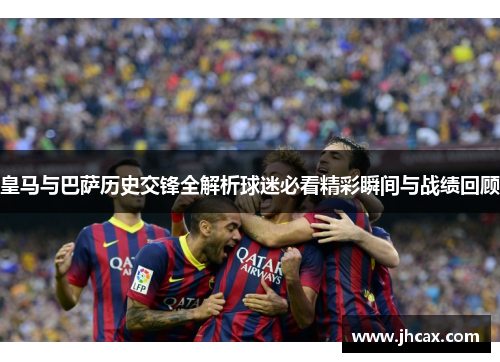 皇马与巴萨历史交锋全解析球迷必看精彩瞬间与战绩回顾