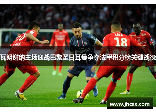 瓦朗谢纳主场迎战巴黎圣日耳曼争夺法甲积分榜关键战役