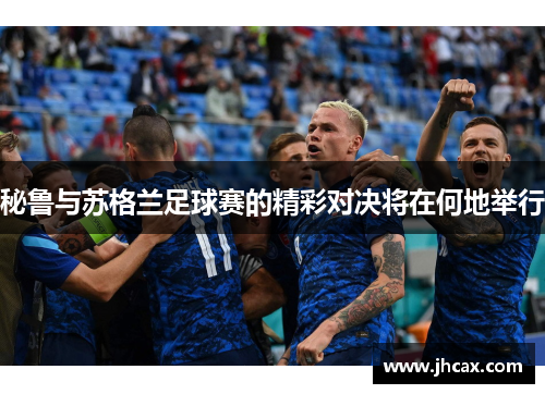 秘鲁与苏格兰足球赛的精彩对决将在何地举行