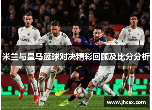 米兰与皇马篮球对决精彩回顾及比分分析