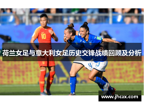 荷兰女足与意大利女足历史交锋战绩回顾及分析