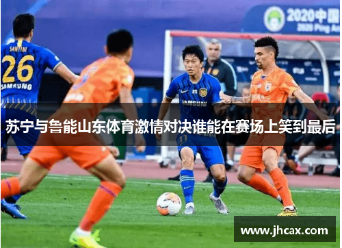 苏宁与鲁能山东体育激情对决谁能在赛场上笑到最后