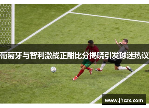 葡萄牙与智利激战正酣比分揭晓引发球迷热议