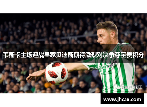 韦斯卡主场迎战皇家贝迪斯期待激烈对决争夺宝贵积分