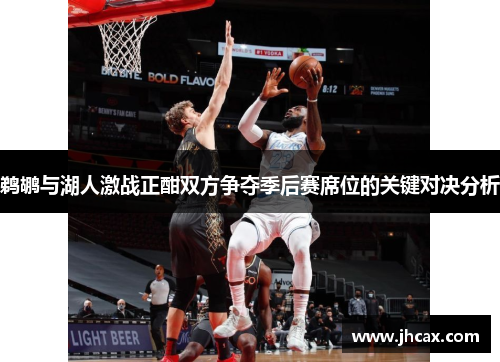 鹈鹕与湖人激战正酣双方争夺季后赛席位的关键对决分析