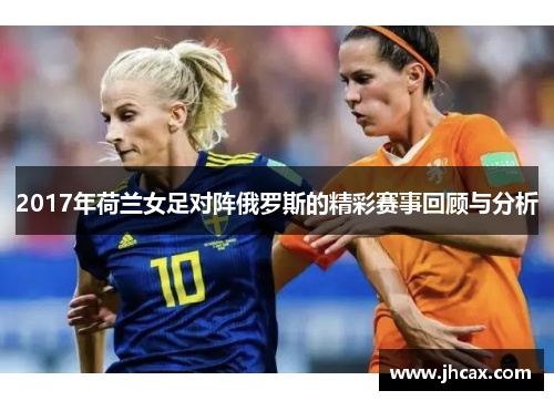 2017年荷兰女足对阵俄罗斯的精彩赛事回顾与分析