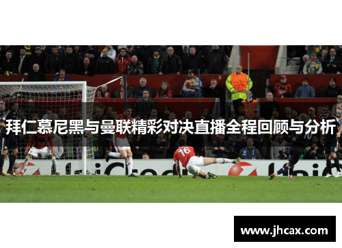 拜仁慕尼黑与曼联精彩对决直播全程回顾与分析