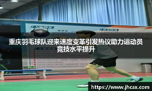 重庆羽毛球队迎来速度变革引发热议助力运动员竞技水平提升