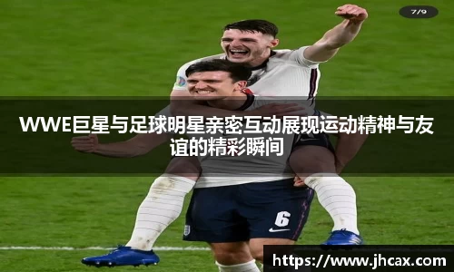 WWE巨星与足球明星亲密互动展现运动精神与友谊的精彩瞬间