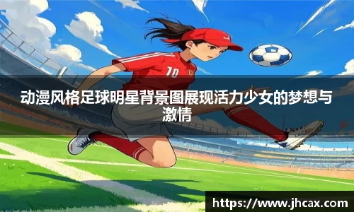 动漫风格足球明星背景图展现活力少女的梦想与激情